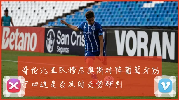 哥伦比亚队穆尼奥斯对阵葡萄牙防守回追是否及时走势研判
