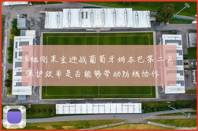 K组刚果金迎战葡萄牙姆本巴第二点保护效率是否能够带动防线协作