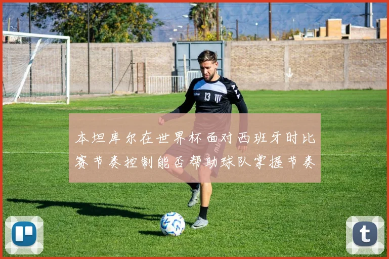 本坦库尔在世界杯面对西班牙时比赛节奏控制能否帮助球队掌握节奏