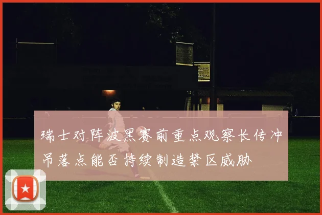 瑞士对阵波黑赛前重点观察长传冲吊落点能否持续制造禁区威胁