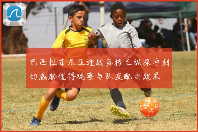 巴西拉菲尼亚迎战苏格兰纵深冲刺的威胁值得观察与队友配合效果