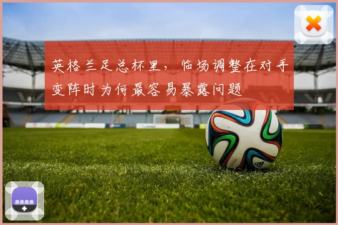 英格兰足总杯里，临场调整在对手变阵时为何最容易暴露问题