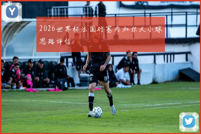 2026世界杯法国对塞内加尔大小球思路评估