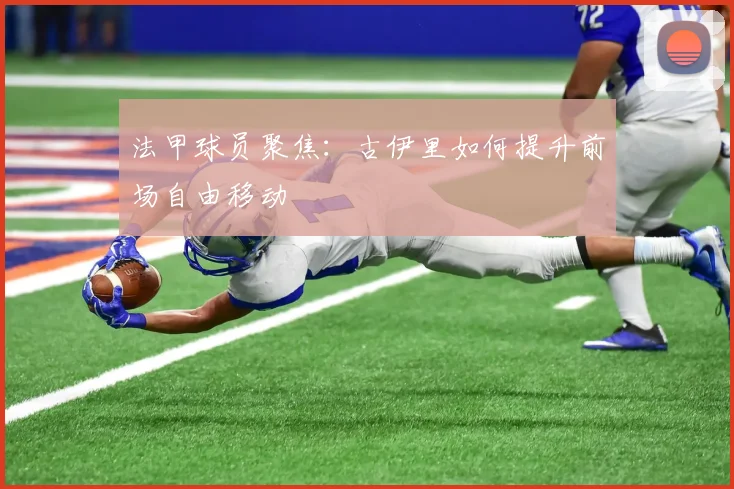 法甲球员聚焦：古伊里如何提升前场自由移动