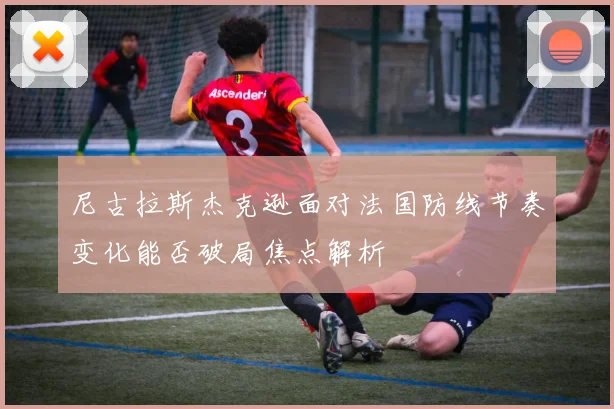 尼古拉斯杰克逊面对法国防线节奏变化能否破局焦点解析
