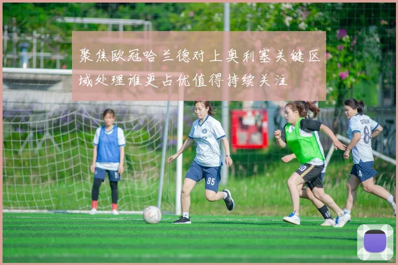 聚焦欧冠哈兰德对上奥利塞关键区域处理谁更占优值得持续关注