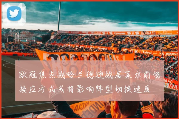 欧冠焦点战哈兰德迎战居莱尔前场接应方式或将影响阵型切换速度