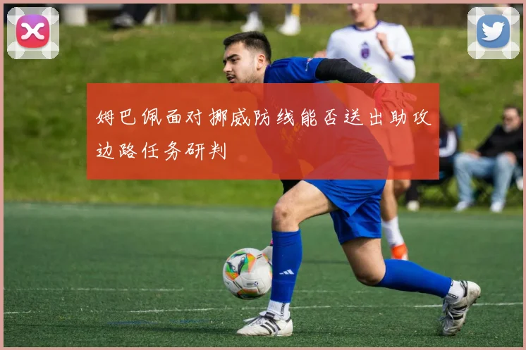 姆巴佩面对挪威防线能否送出助攻边路任务研判