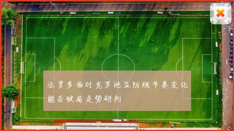 法贾多面对克罗地亚防线节奏变化能否破局走势研判