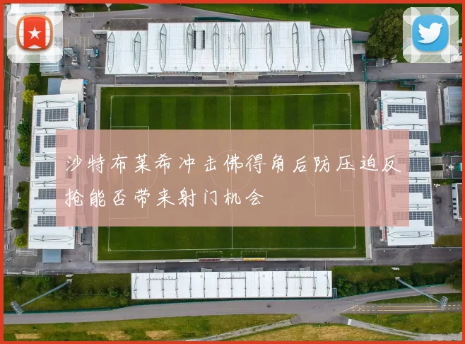 沙特布莱希冲击佛得角后防压迫反抢能否带来射门机会