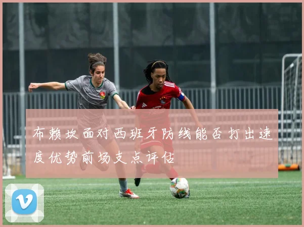布赖坎面对西班牙防线能否打出速度优势前场支点评估