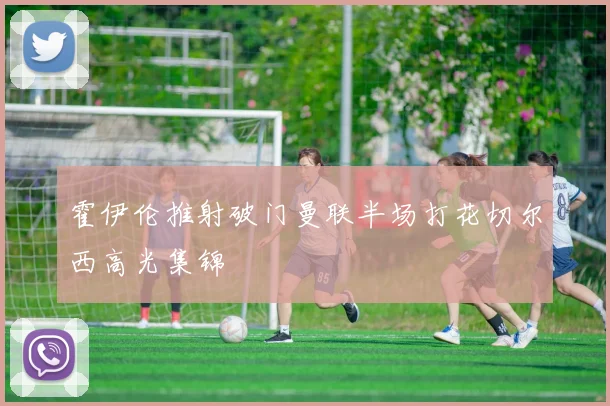 霍伊伦推射破门曼联半场打花切尔西高光集锦