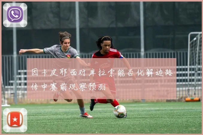 因卡皮耶面对库拉索能否化解边路传中赛前观察预测