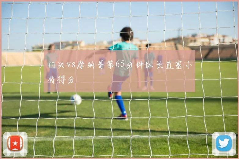 门兴vs摩纳哥第65分钟队长直塞小将得分
